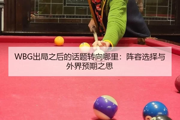 WBG出局之后的话题转向哪里：阵容选择与外界预期之思 - xingkong